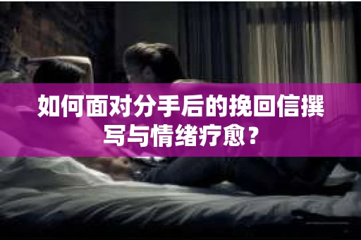 如何面对分手后的挽回信撰写与情绪疗愈？
