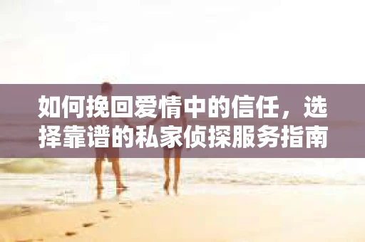 如何挽回爱情中的信任，选择靠谱的私家侦探服务指南