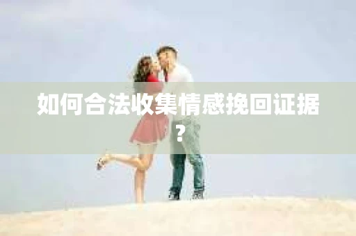 如何合法收集情感挽回证据？