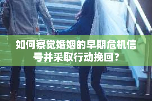 如何察觉婚姻的早期危机信号并采取行动挽回? 如何察觉婚姻的早期危机信号并采取行动挽回?
