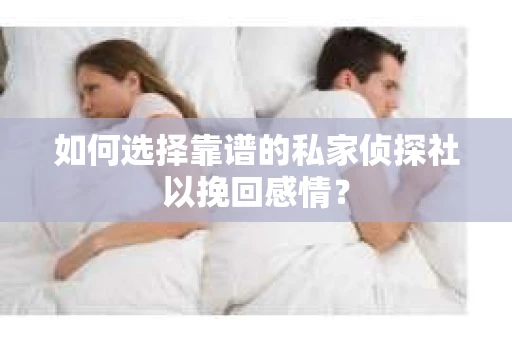 如何选择靠谱的私家侦探社以挽回感情? 如何选择靠谱的私家侦探社以挽回感情?
