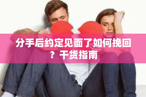 分手后约定见面了如何挽回？干货指南