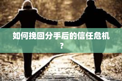 如何挽回分手后的信任危机？