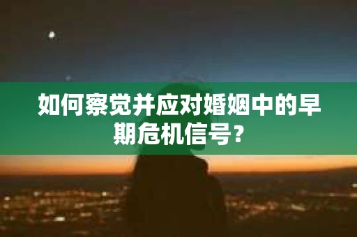 如何察觉并应对婚姻中的早期危机信号? 如何察觉并应对婚姻中的早期危机信号?