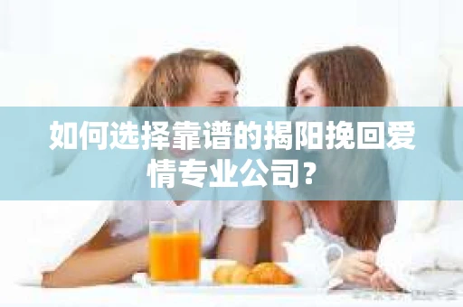 如何选择靠谱的揭阳挽回爱情专业公司？