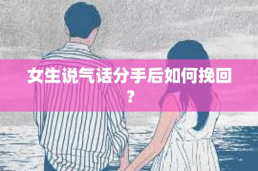 女生说气话分手后如何挽回? 女生说气话分手后如何挽回?