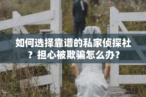 如何选择靠谱的私家侦探社？担心被欺骗怎么办？