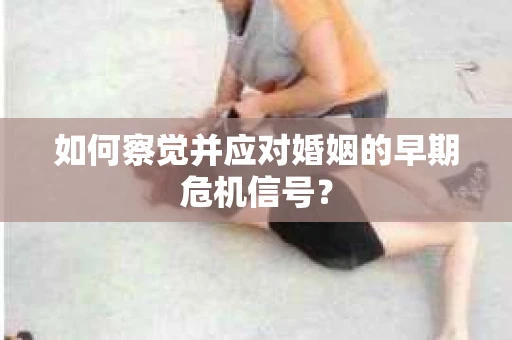 如何察觉并应对婚姻的早期危机信号？