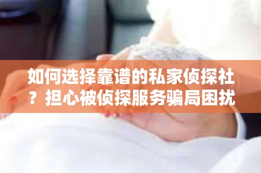 如何选择靠谱的私家侦探社?担心被侦探服务骗局困扰怎么办? 如何选择靠谱的私家侦探社?担心被侦探服务骗局困扰怎么办?