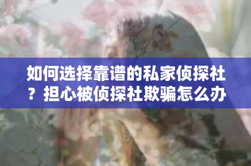 如何选择靠谱的私家侦探社?担心被侦探社欺骗怎么办? 如何选择靠谱的私家侦探社?担心被侦探社欺骗怎么办?