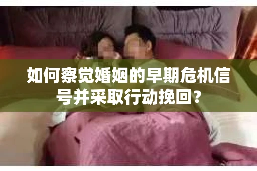 如何察觉婚姻的早期危机信号并采取行动挽回？