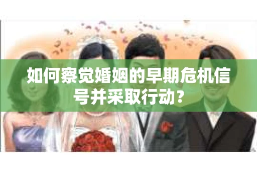 如何察觉婚姻的早期危机信号并采取行动？