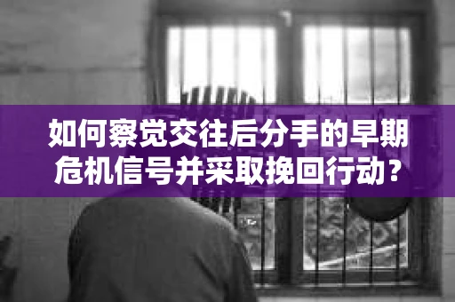 如何察觉交往后分手的早期危机信号并采取挽回行动？