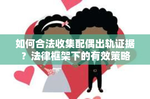 如何合法收集配偶出轨证据？法律框架下的有效策略