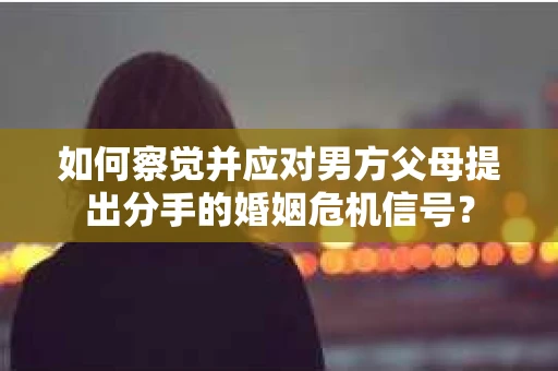 如何察觉并应对男方父母提出分手的婚姻危机信号？