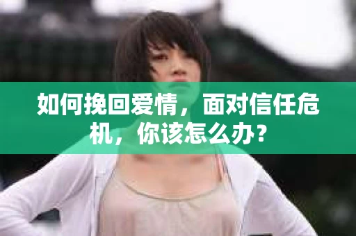 如何挽回爱情，面对信任危机，你该怎么办？