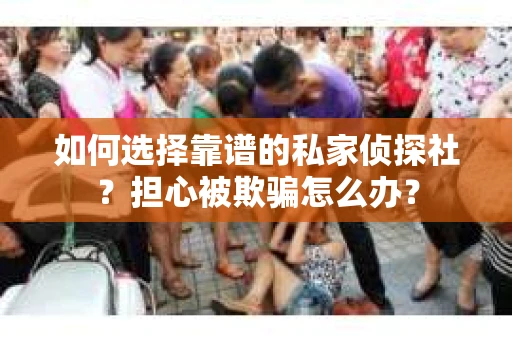 如何选择靠谱的私家侦探社？担心被欺骗怎么办？