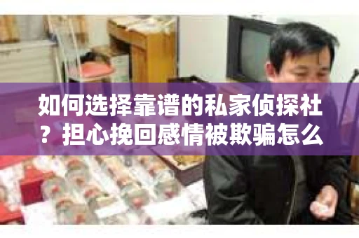 如何选择靠谱的私家侦探社?担心挽回感情被欺骗怎么办? 如何选择靠谱的私家侦探社?担心挽回感情被欺骗怎么办?