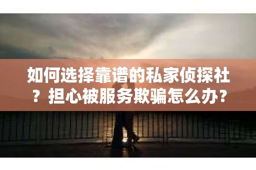 如何选择靠谱的私家侦探社？担心被服务欺骗怎么办？