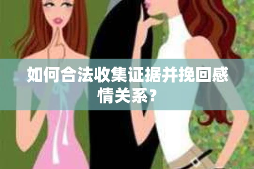 如何合法收集证据并挽回感情关系？