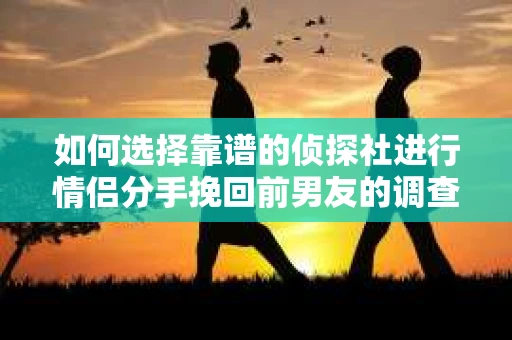如何选择靠谱的侦探社进行情侣分手挽回前男友的调查？