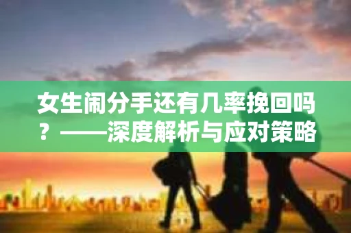 女生闹分手还有几率挽回吗？——深度解析与应对策略