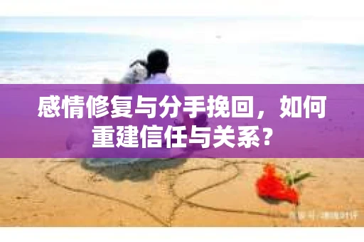 感情修复与分手挽回，如何重建信任与关系？