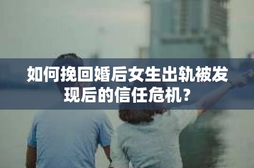 如何挽回婚后女生出轨被发现后的信任危机？