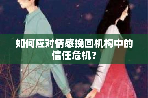 如何应对情感挽回机构中的信任危机？