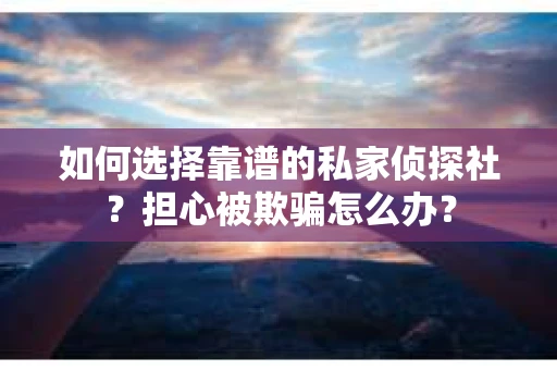 如何选择靠谱的私家侦探社？担心被欺骗怎么办？