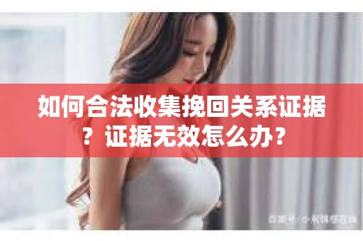 如何合法收集挽回关系证据？证据无效怎么办？