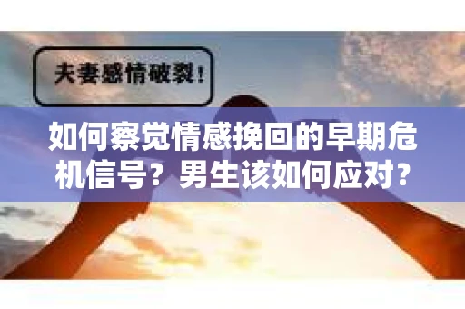 如何察觉情感挽回的早期危机信号？男生该如何应对？