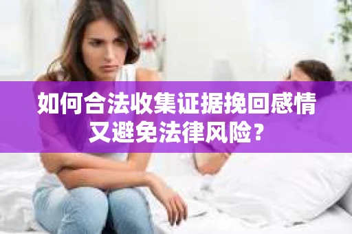 如何合法收集证据挽回感情又避免法律风险？