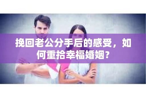 挽回老公分手后的感受，如何重拾幸福婚姻？