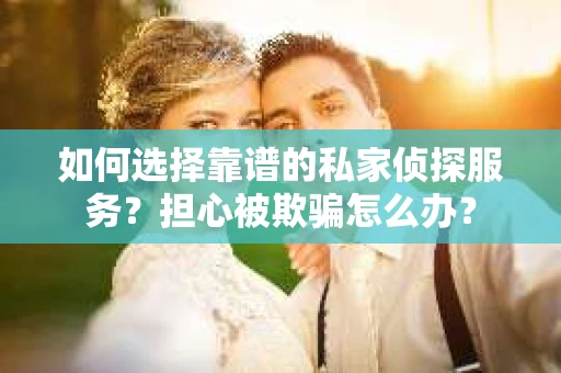 如何选择靠谱的私家侦探服务？担心被欺骗怎么办？