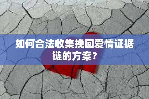 如何合法收集挽回爱情证据链的方案？
