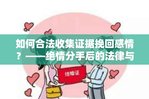 如何合法收集证据挽回感情？——绝情分手后的法律与取证策略