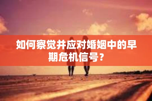 如何察觉并应对婚姻中的早期危机信号？