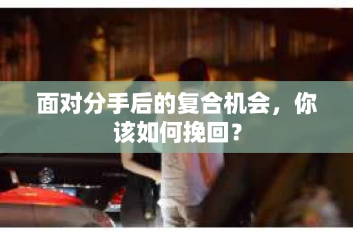 面对分手后的复合机会，你该如何挽回？