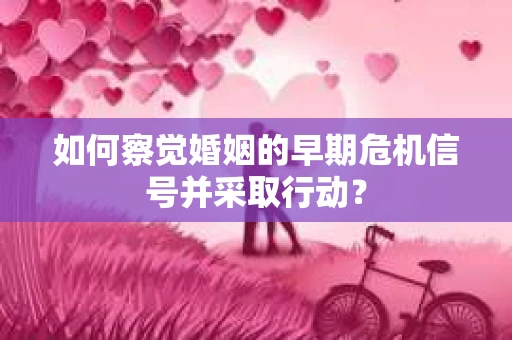 如何察觉婚姻的早期危机信号并采取行动？