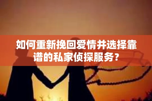 如何重新挽回爱情并选择靠谱的私家侦探服务？