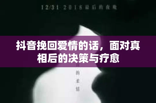抖音挽回爱情的话，面对真相后的决策与疗愈