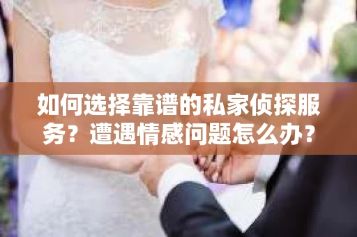 如何选择靠谱的私家侦探服务？遭遇情感问题怎么办？