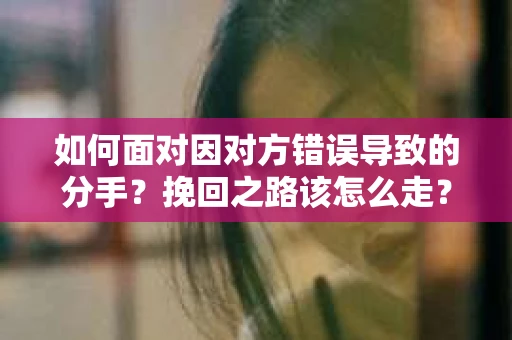 如何面对因对方错误导致的分手？挽回之路该怎么走？