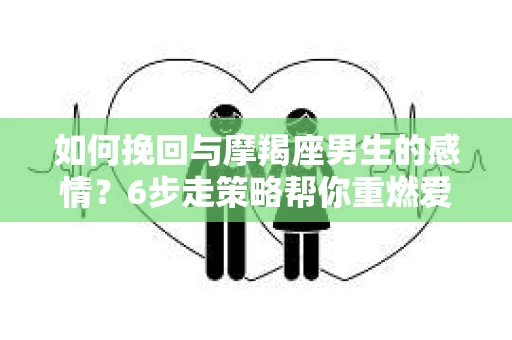 如何挽回与摩羯座男生的感情？6步走策略帮你重燃爱情之火