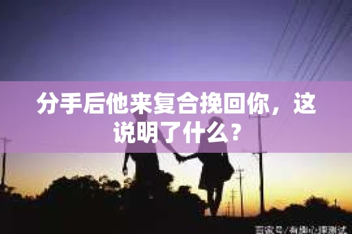 分手后他来复合挽回你，这说明了什么？