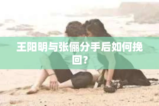 王阳明与张俪分手后如何挽回？