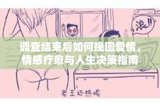调查结束后如何挽回爱情，情感疗愈与人生决策指南
