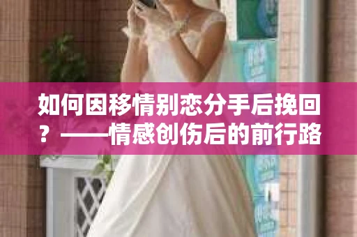 如何因移情别恋分手后挽回？——情感创伤后的前行路线图