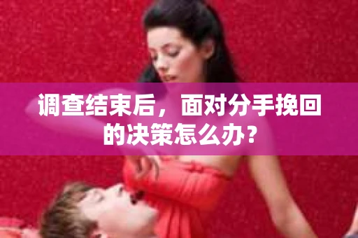 调查结束后，面对分手挽回的决策怎么办？